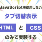 【JavaScriptを使用しない】タブ切替表示「HTML」と「CSS」のみで実装する